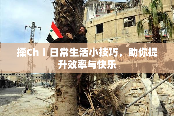 搡Chⅰ日常生活小技巧，助你提升效率与快乐