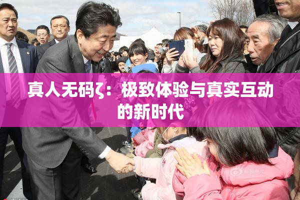 真人无码ζ：极致体验与真实互动的新时代