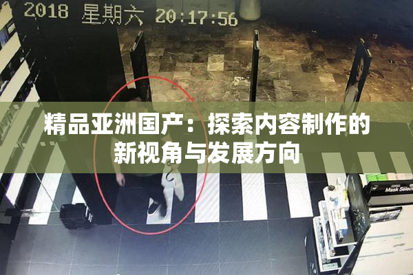 精品亚洲国产：探索内容制作的新视角与发展方向