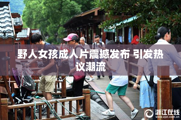 野人女孩成人片震撼发布 引发热议潮流