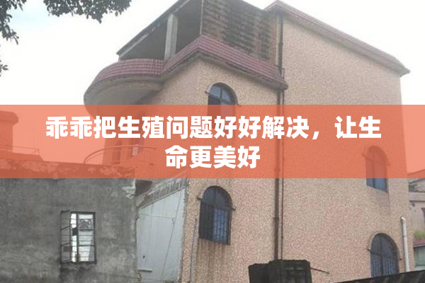 乖乖把生殖问题好好解决，让生命更美好