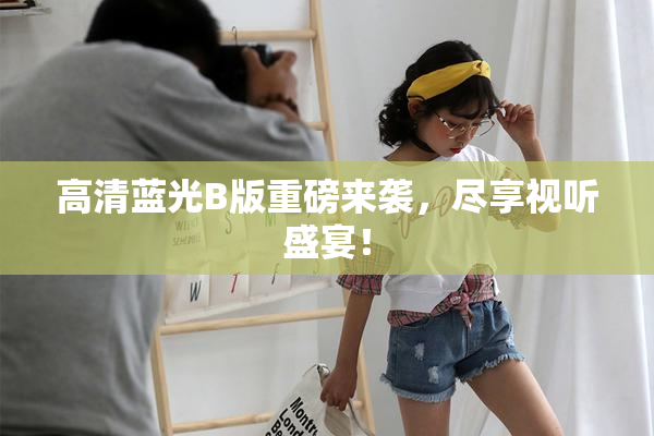 高清蓝光B版重磅来袭，尽享视听盛宴！