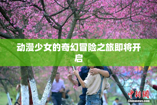 动漫少女的奇幻冒险之旅即将开启