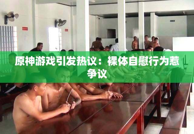 原神游戏引发热议：裸体自慰行为惹争议