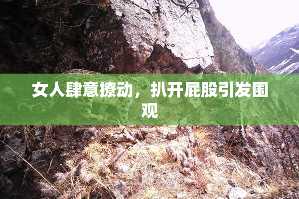 女人肆意撩动，扒开屁股引发围观