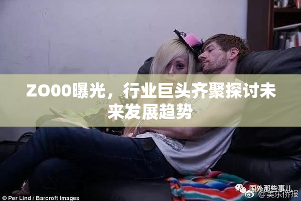 ZO00曝光，行业巨头齐聚探讨未来发展趋势
