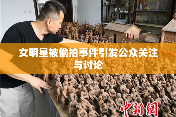 女明星被偷拍事件引发公众关注与讨论