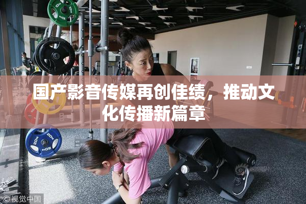 国产影音传媒再创佳绩，推动文化传播新篇章