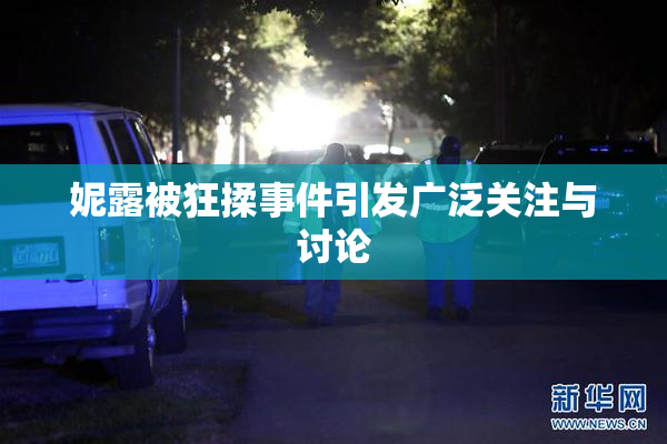 妮露被狂揉事件引发广泛关注与讨论