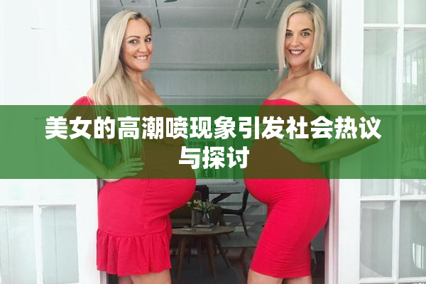 美女的高潮喷现象引发社会热议与探讨