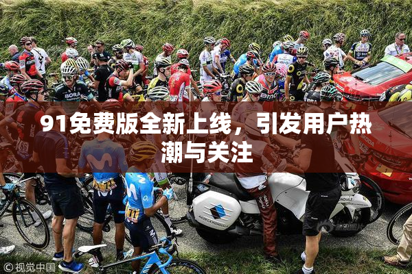 91免费版全新上线，引发用户热潮与关注