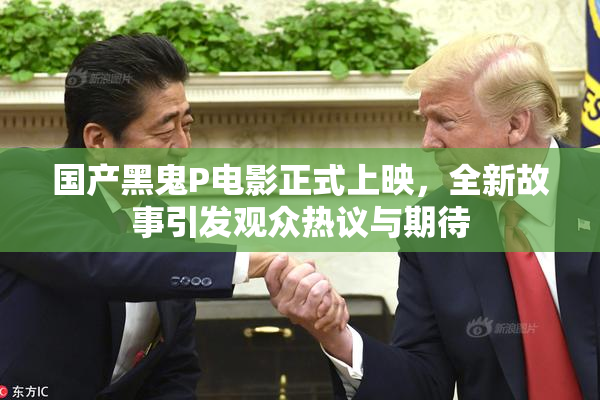 国产黑鬼P电影正式上映，全新故事引发观众热议与期待