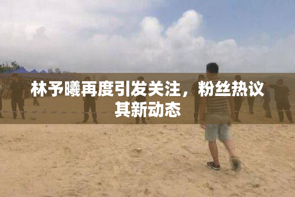 林予曦再度引发关注，粉丝热议其新动态