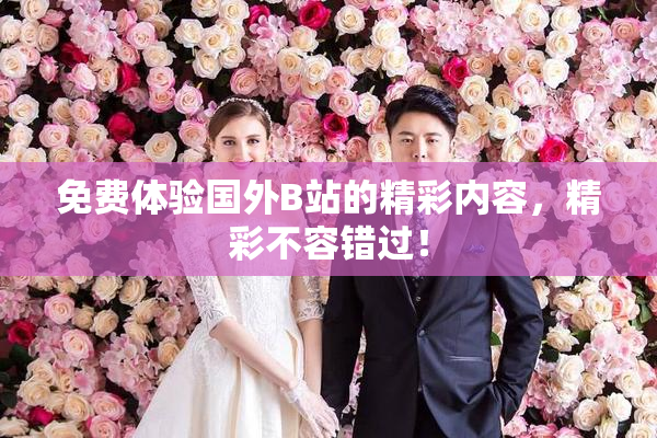 免费体验国外B站的精彩内容，精彩不容错过！