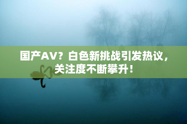 国产AV？白色新挑战引发热议，关注度不断攀升！