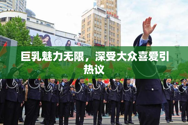 巨乳魅力无限，深受大众喜爱引热议