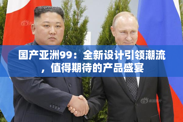 国产亚洲99：全新设计引领潮流，值得期待的产品盛宴