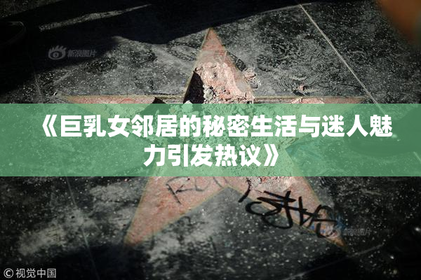 《巨乳女邻居的秘密生活与迷人魅力引发热议》