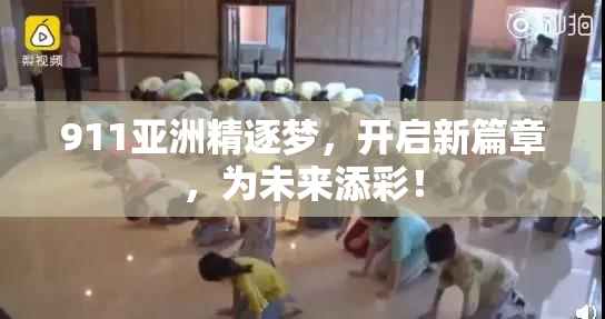 911亚洲精逐梦，开启新篇章，为未来添彩！