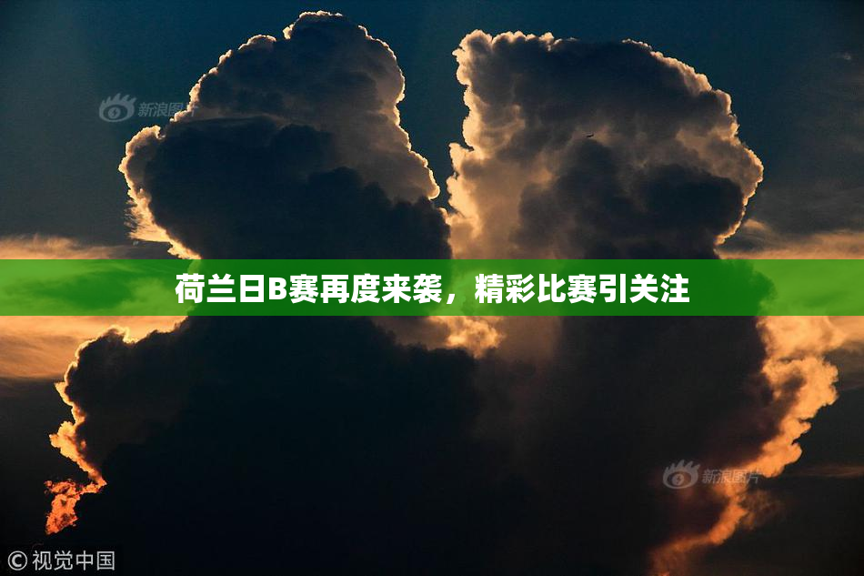 荷兰日B赛再度来袭，精彩比赛引关注