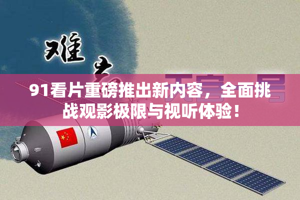 91看片重磅推出新内容，全面挑战观影极限与视听体验！