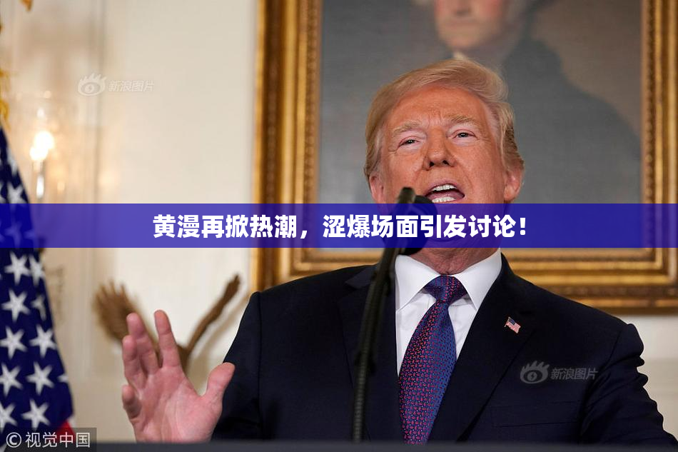 黄漫再掀热潮，涩爆场面引发讨论！