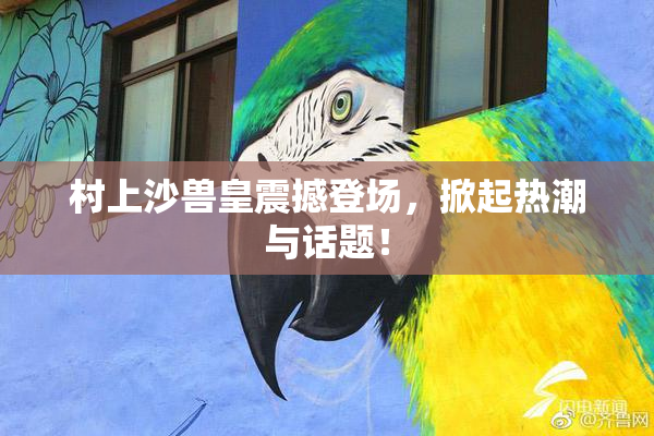村上沙兽皇震撼登场，掀起热潮与话题！