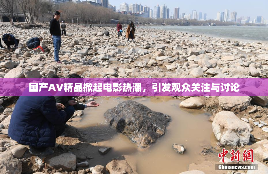 国产AV精品掀起电影热潮，引发观众关注与讨论