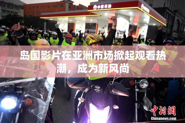 岛国影片在亚洲市场掀起观看热潮，成为新风尚