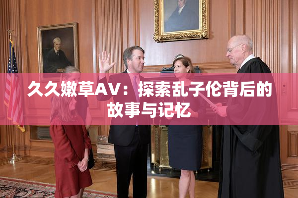 久久嫩草AV：探索乱子伦背后的故事与记忆