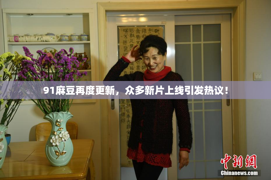 91麻豆再度更新，众多新片上线引发热议！