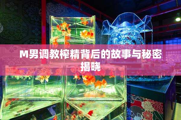 M男调教榨精背后的故事与秘密揭晓