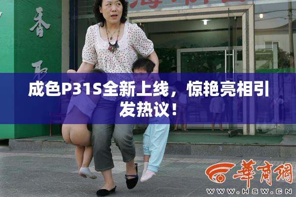 成色P31S全新上线，惊艳亮相引发热议！
