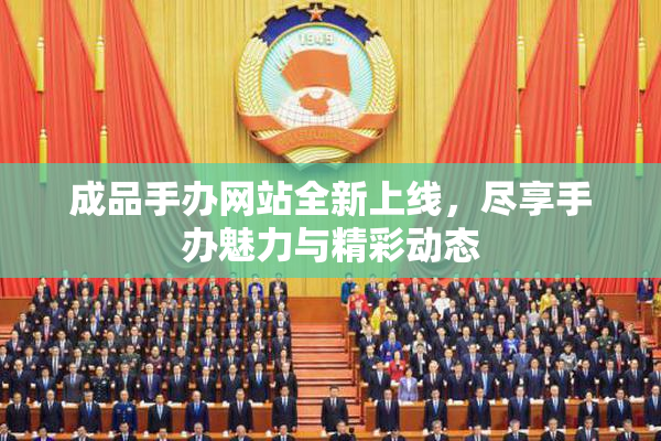 成品手办网站全新上线，尽享手办魅力与精彩动态