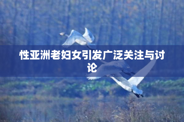 性亚洲老妇女引发广泛关注与讨论