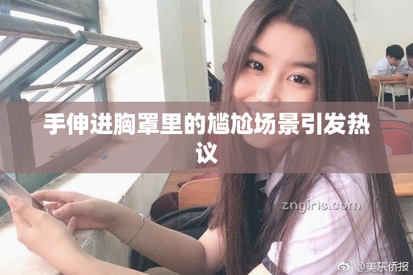 手伸进胸罩里的尴尬场景引发热议