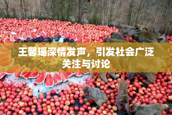 王馨瑶深情发声，引发社会广泛关注与讨论