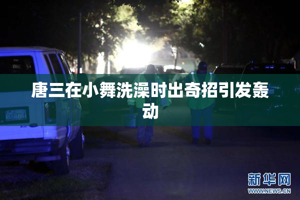 唐三在小舞洗澡时出奇招引发轰动