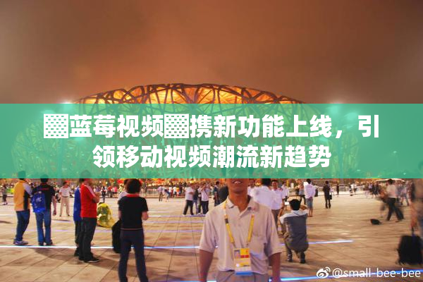 ▓蓝莓视频▓携新功能上线，引领移动视频潮流新趋势