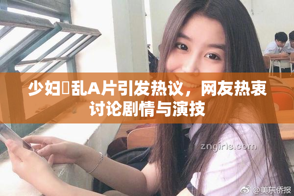 少妇婬乱A片引发热议，网友热衷讨论剧情与演技