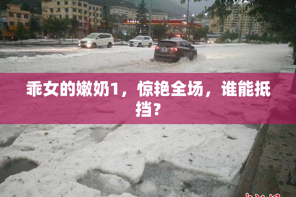 乖女的嫩奶1，惊艳全场，谁能抵挡？