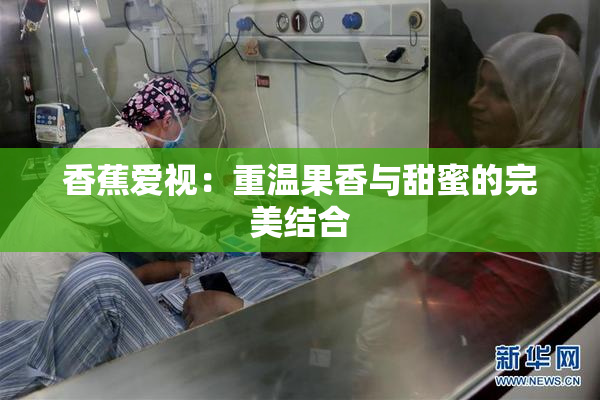 香蕉爱视：重温果香与甜蜜的完美结合
