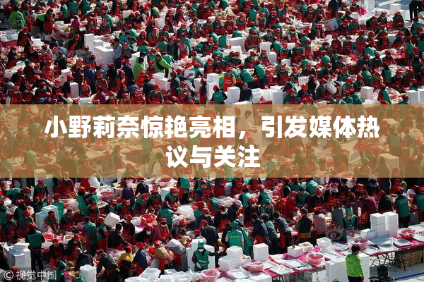 小野莉奈惊艳亮相，引发媒体热议与关注