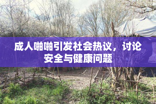 成人啪啪引发社会热议，讨论安全与健康问题