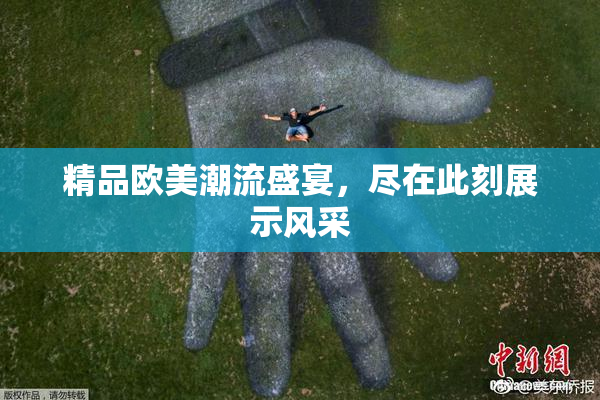精品欧美潮流盛宴，尽在此刻展示风采