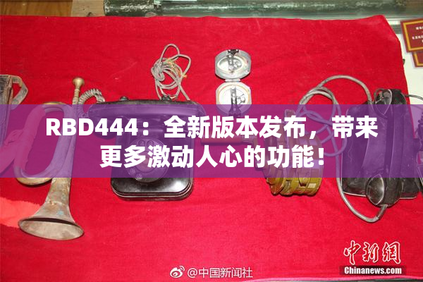 RBD444：全新版本发布，带来更多激动人心的功能！