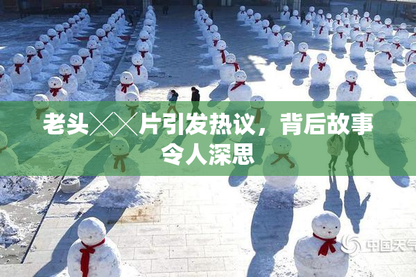 老头╳╳片引发热议，背后故事令人深思