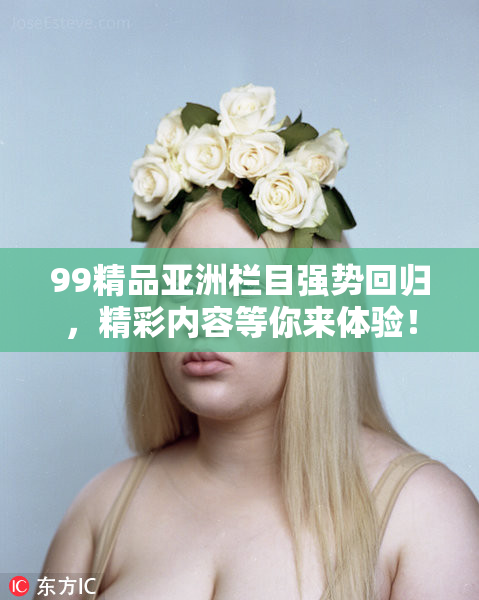 99精品亚洲栏目强势回归，精彩内容等你来体验！