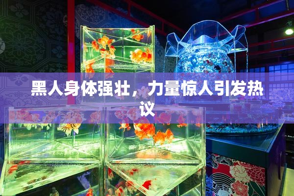 黑人身体强壮，力量惊人引发热议