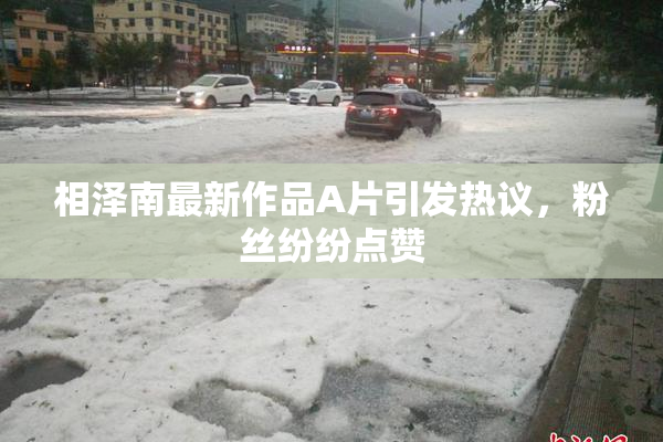 相泽南最新作品A片引发热议，粉丝纷纷点赞